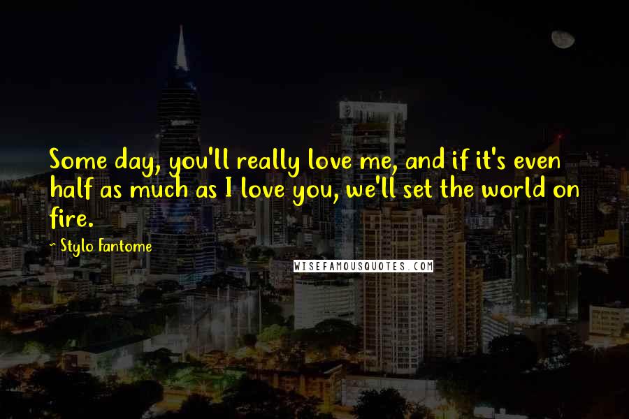 Stylo Fantome Quotes: Some day, you'll really love me, and if it's even half as much as I love you, we'll set the world on fire.