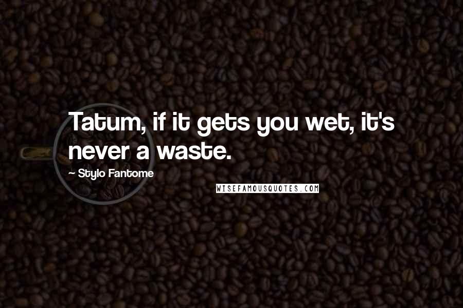 Stylo Fantome Quotes: Tatum, if it gets you wet, it's never a waste.