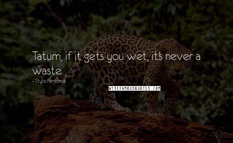 Stylo Fantome Quotes: Tatum, if it gets you wet, it's never a waste.