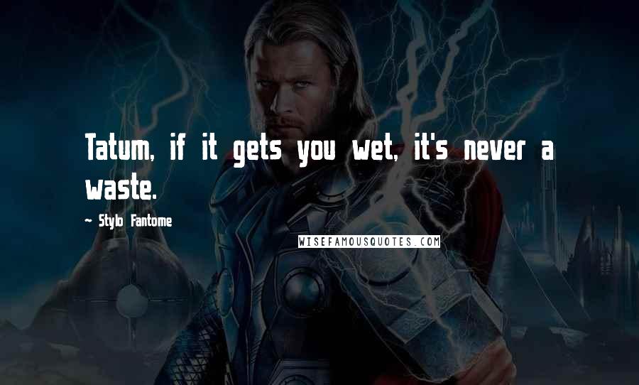 Stylo Fantome Quotes: Tatum, if it gets you wet, it's never a waste.