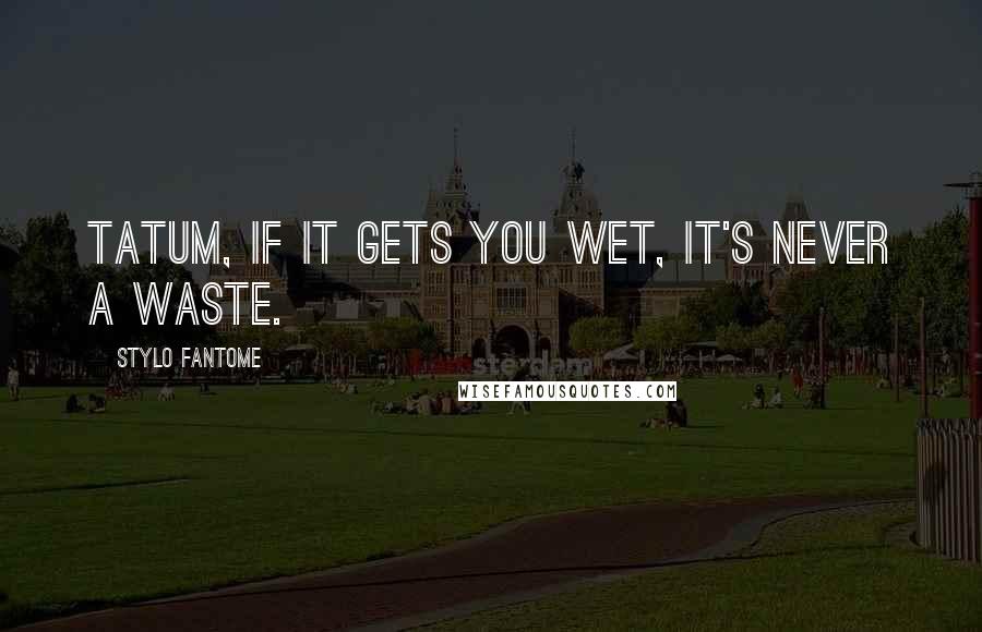 Stylo Fantome Quotes: Tatum, if it gets you wet, it's never a waste.