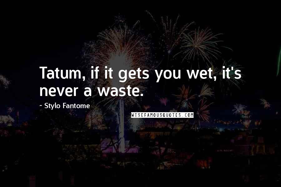 Stylo Fantome Quotes: Tatum, if it gets you wet, it's never a waste.