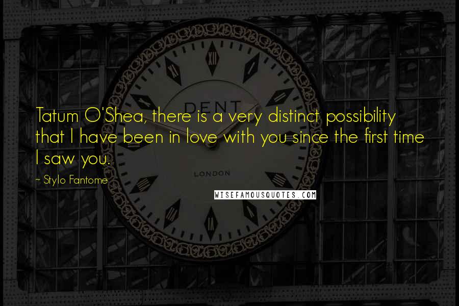 Stylo Fantome Quotes: Tatum O'Shea, there is a very distinct possibility that I have been in love with you since the first time I saw you.