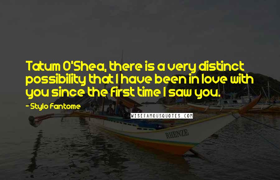 Stylo Fantome Quotes: Tatum O'Shea, there is a very distinct possibility that I have been in love with you since the first time I saw you.