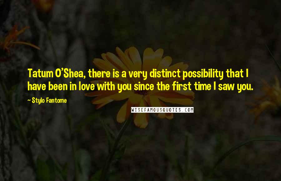 Stylo Fantome Quotes: Tatum O'Shea, there is a very distinct possibility that I have been in love with you since the first time I saw you.