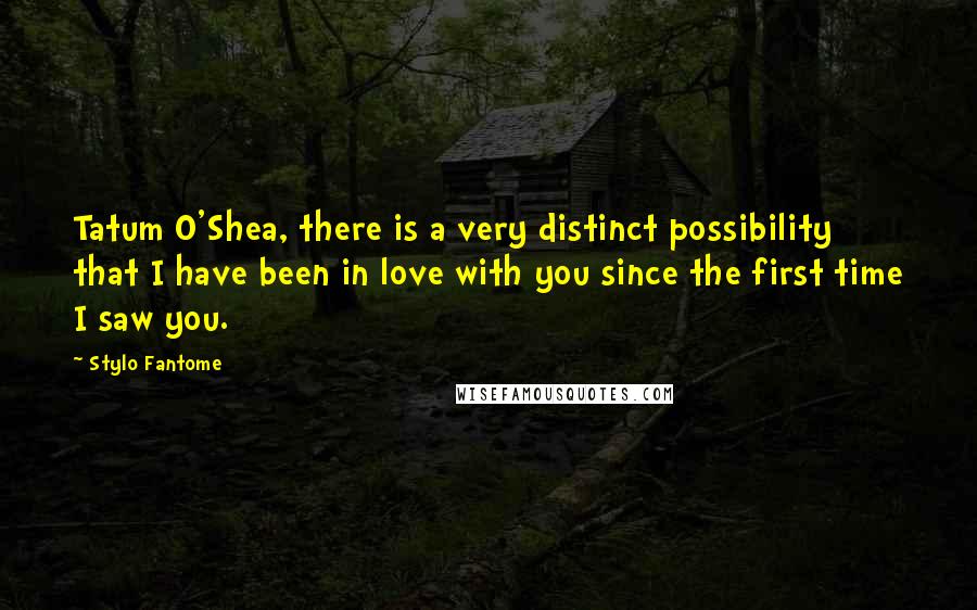 Stylo Fantome Quotes: Tatum O'Shea, there is a very distinct possibility that I have been in love with you since the first time I saw you.