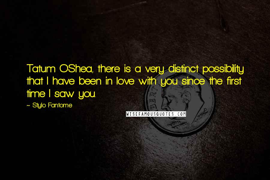 Stylo Fantome Quotes: Tatum O'Shea, there is a very distinct possibility that I have been in love with you since the first time I saw you.