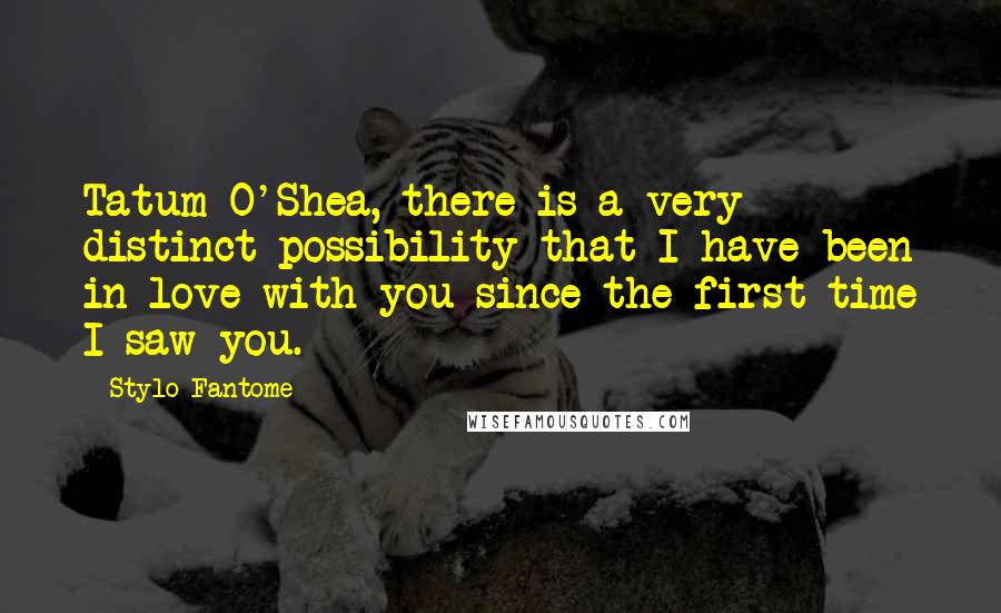 Stylo Fantome Quotes: Tatum O'Shea, there is a very distinct possibility that I have been in love with you since the first time I saw you.
