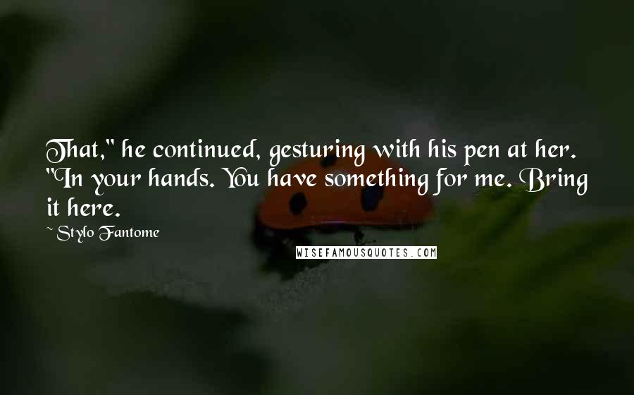 Stylo Fantome Quotes: That," he continued, gesturing with his pen at her. "In your hands. You have something for me. Bring it here.