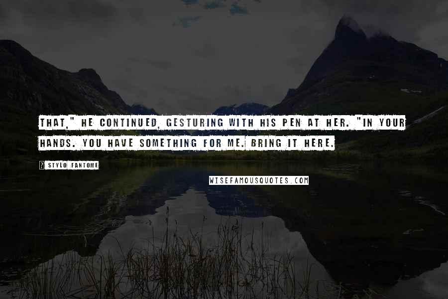 Stylo Fantome Quotes: That," he continued, gesturing with his pen at her. "In your hands. You have something for me. Bring it here.