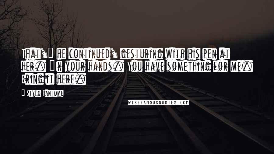 Stylo Fantome Quotes: That," he continued, gesturing with his pen at her. "In your hands. You have something for me. Bring it here.