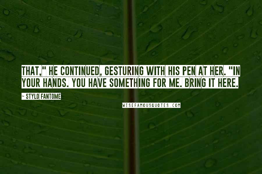 Stylo Fantome Quotes: That," he continued, gesturing with his pen at her. "In your hands. You have something for me. Bring it here.