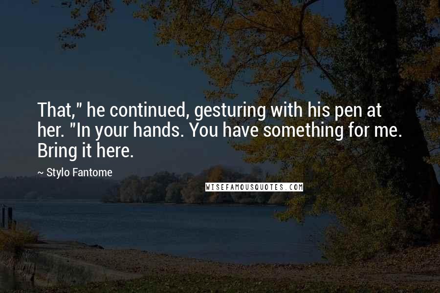 Stylo Fantome Quotes: That," he continued, gesturing with his pen at her. "In your hands. You have something for me. Bring it here.