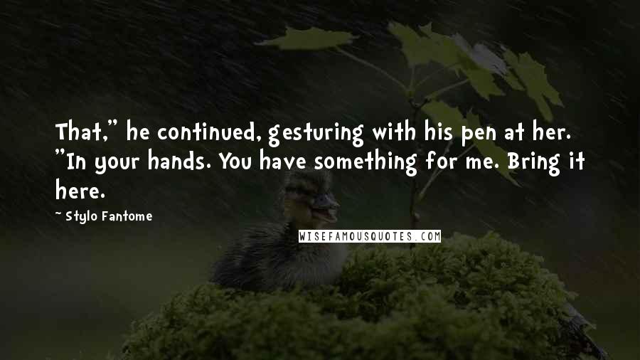 Stylo Fantome Quotes: That," he continued, gesturing with his pen at her. "In your hands. You have something for me. Bring it here.