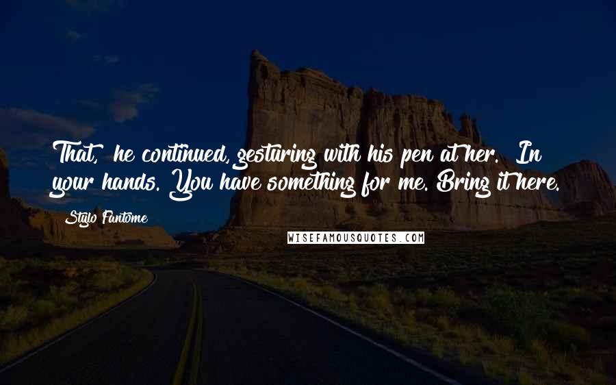 Stylo Fantome Quotes: That," he continued, gesturing with his pen at her. "In your hands. You have something for me. Bring it here.