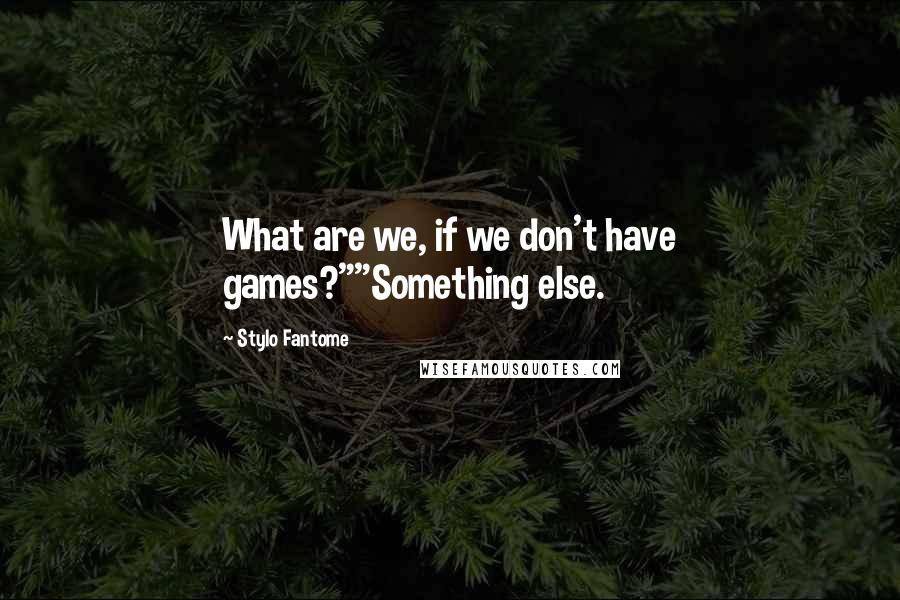 Stylo Fantome Quotes: What are we, if we don't have games?""Something else.