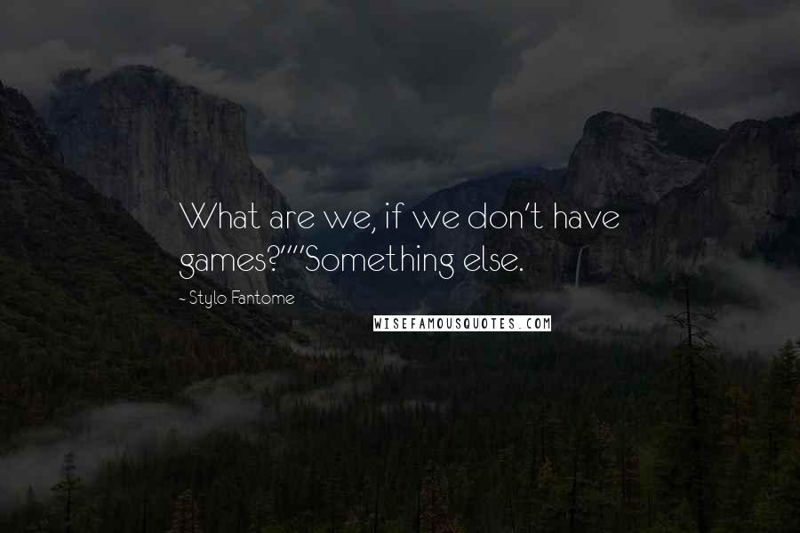 Stylo Fantome Quotes: What are we, if we don't have games?""Something else.