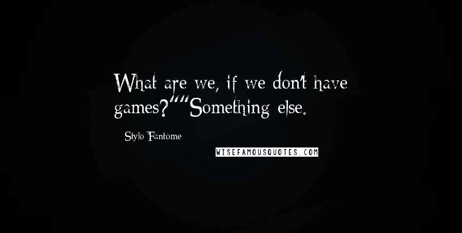 Stylo Fantome Quotes: What are we, if we don't have games?""Something else.