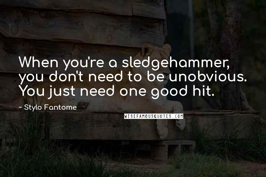 Stylo Fantome Quotes: When you're a sledgehammer, you don't need to be unobvious. You just need one good hit.