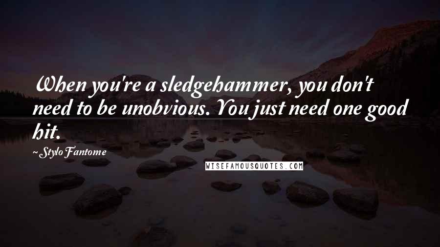 Stylo Fantome Quotes: When you're a sledgehammer, you don't need to be unobvious. You just need one good hit.