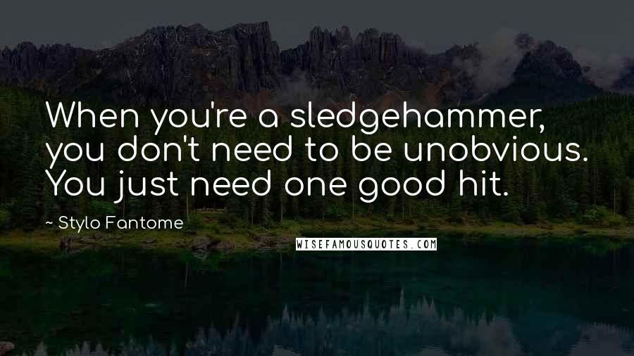 Stylo Fantome Quotes: When you're a sledgehammer, you don't need to be unobvious. You just need one good hit.