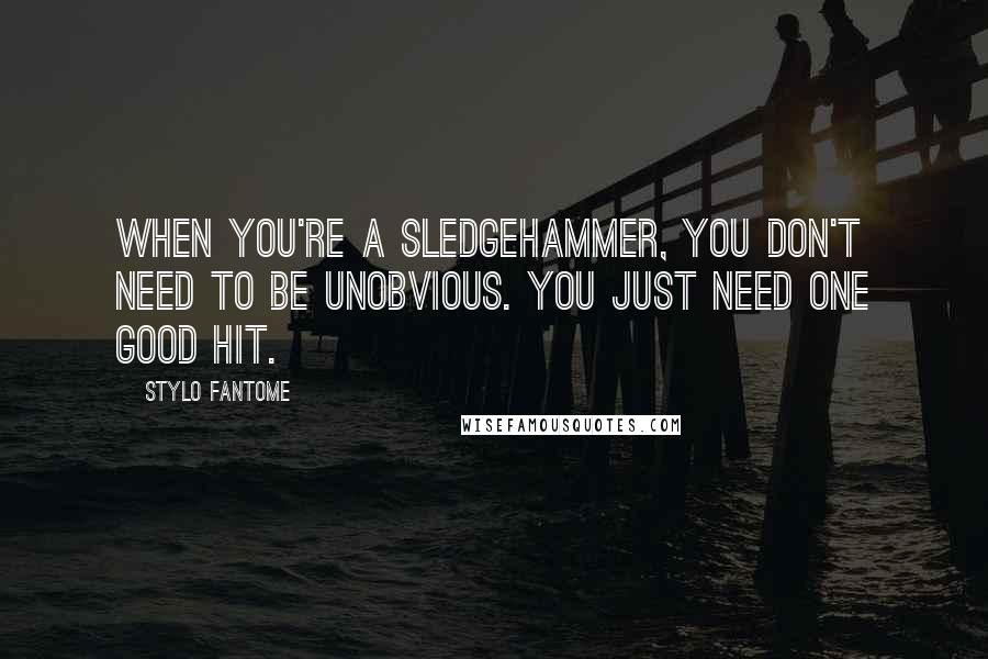 Stylo Fantome Quotes: When you're a sledgehammer, you don't need to be unobvious. You just need one good hit.