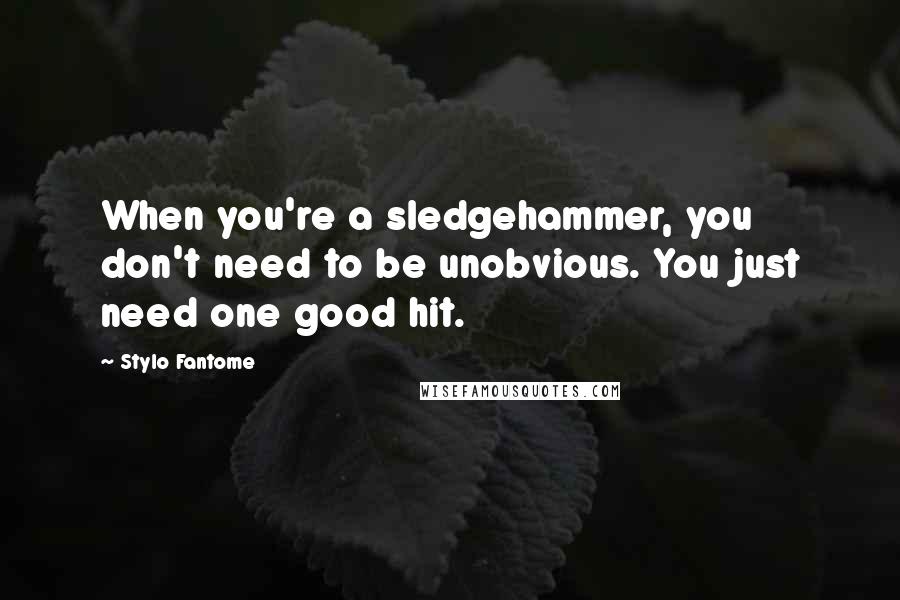 Stylo Fantome Quotes: When you're a sledgehammer, you don't need to be unobvious. You just need one good hit.