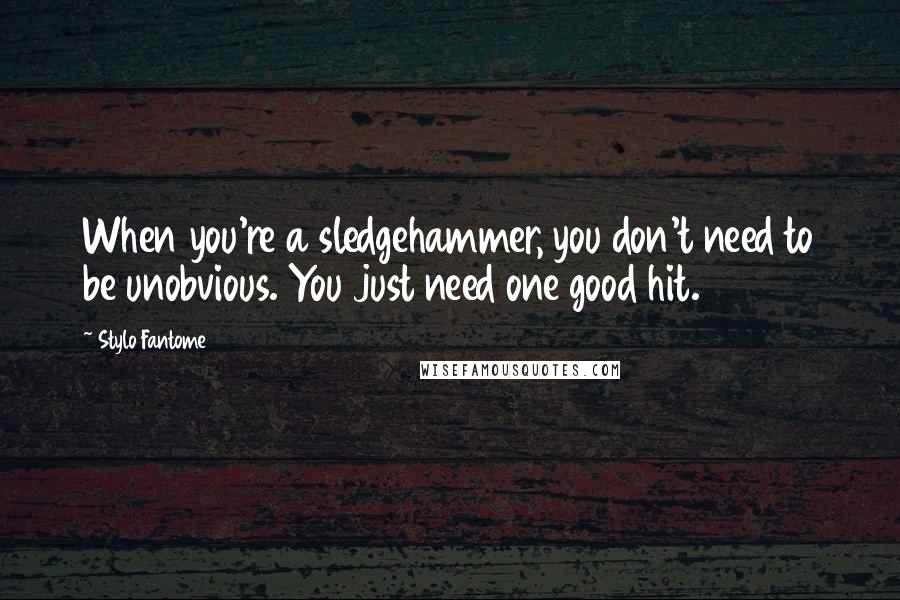 Stylo Fantome Quotes: When you're a sledgehammer, you don't need to be unobvious. You just need one good hit.