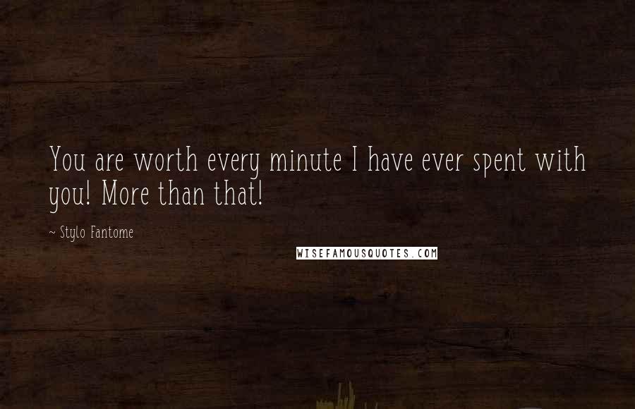 Stylo Fantome Quotes: You are worth every minute I have ever spent with you! More than that!