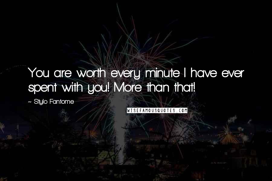 Stylo Fantome Quotes: You are worth every minute I have ever spent with you! More than that!