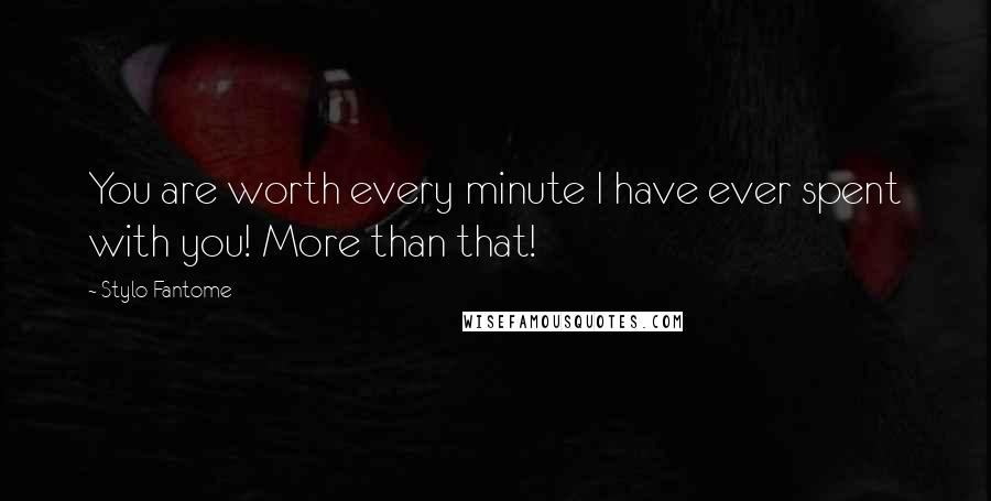 Stylo Fantome Quotes: You are worth every minute I have ever spent with you! More than that!