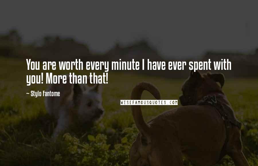 Stylo Fantome Quotes: You are worth every minute I have ever spent with you! More than that!