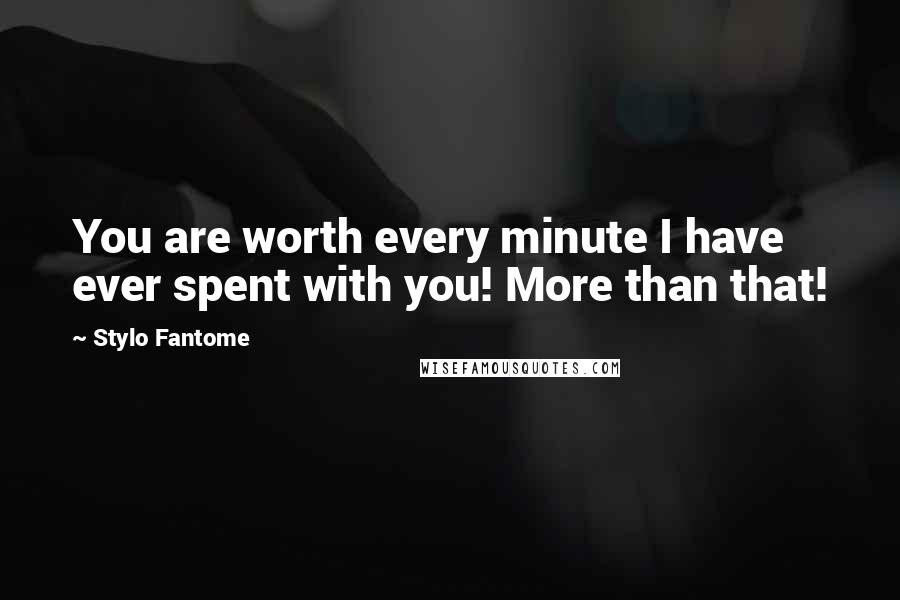 Stylo Fantome Quotes: You are worth every minute I have ever spent with you! More than that!