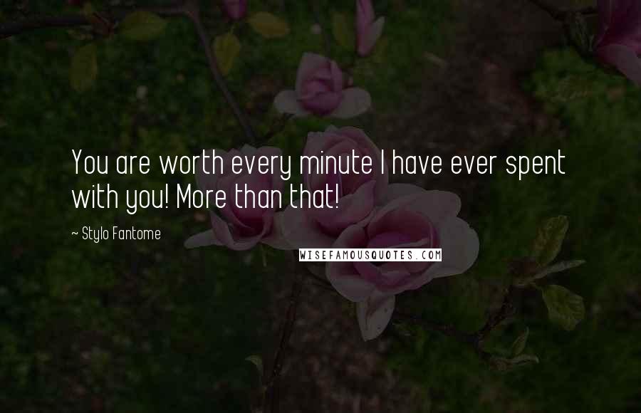 Stylo Fantome Quotes: You are worth every minute I have ever spent with you! More than that!