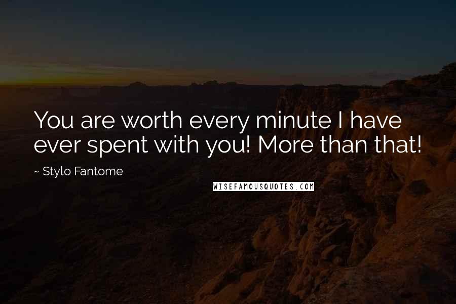 Stylo Fantome Quotes: You are worth every minute I have ever spent with you! More than that!