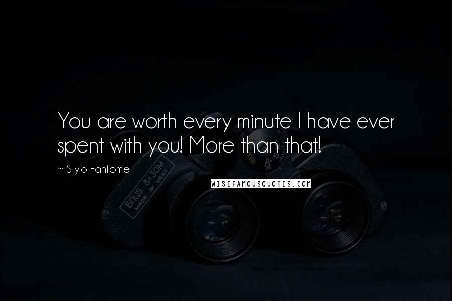Stylo Fantome Quotes: You are worth every minute I have ever spent with you! More than that!