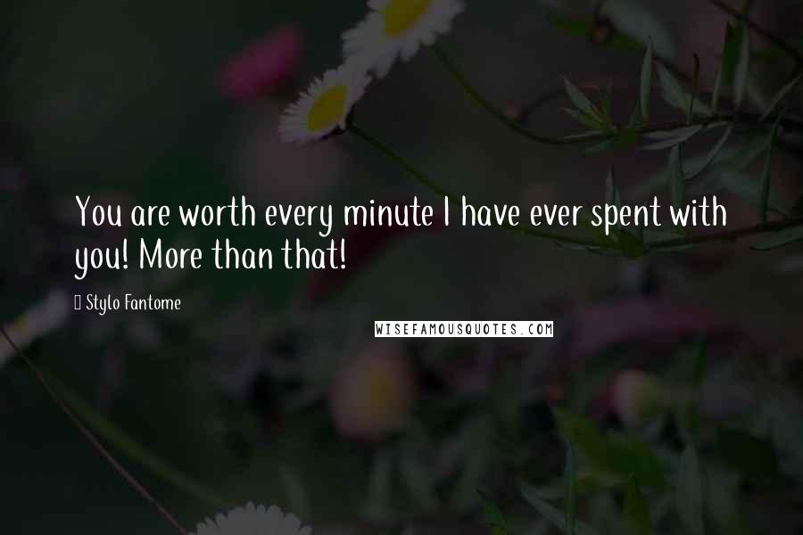 Stylo Fantome Quotes: You are worth every minute I have ever spent with you! More than that!