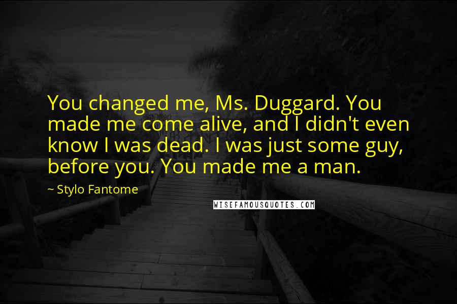 Stylo Fantome Quotes: You changed me, Ms. Duggard. You made me come alive, and I didn't even know I was dead. I was just some guy, before you. You made me a man.