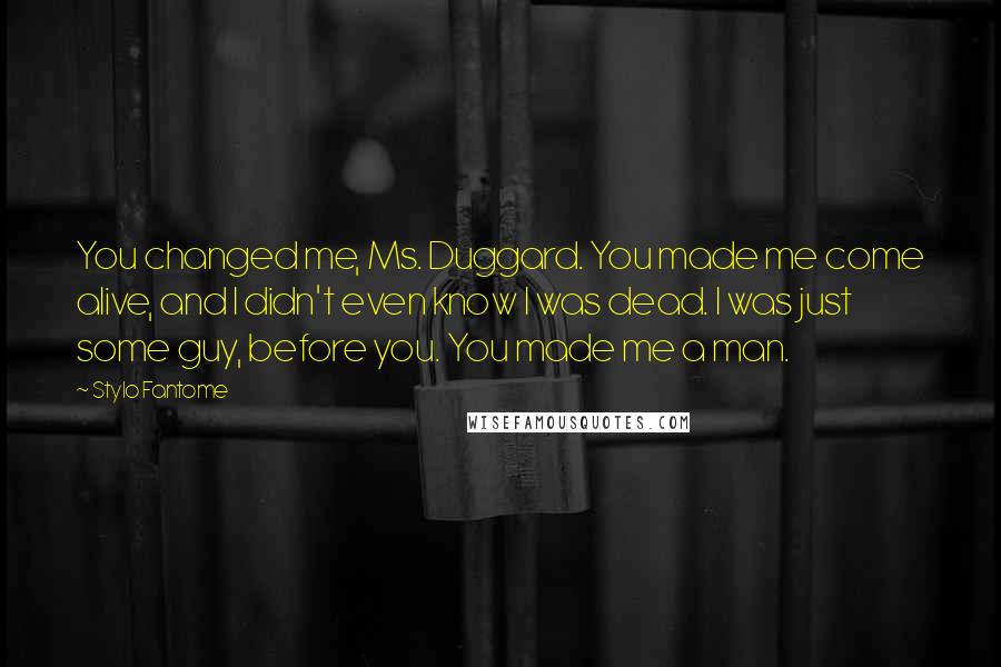 Stylo Fantome Quotes: You changed me, Ms. Duggard. You made me come alive, and I didn't even know I was dead. I was just some guy, before you. You made me a man.