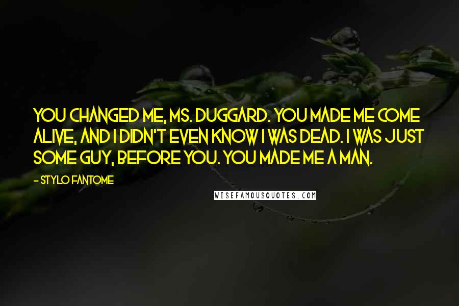 Stylo Fantome Quotes: You changed me, Ms. Duggard. You made me come alive, and I didn't even know I was dead. I was just some guy, before you. You made me a man.