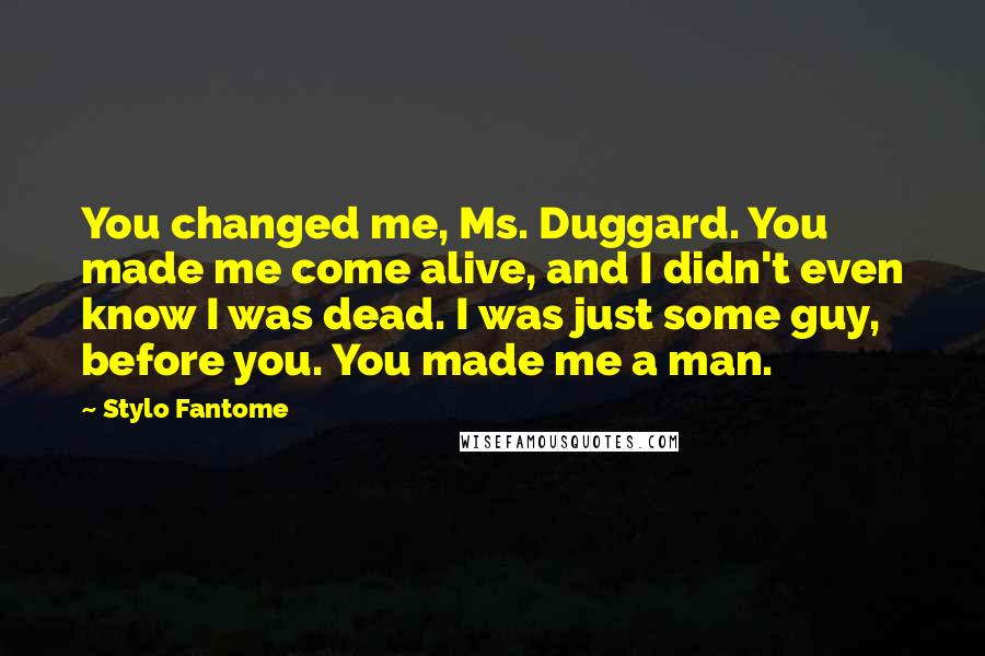 Stylo Fantome Quotes: You changed me, Ms. Duggard. You made me come alive, and I didn't even know I was dead. I was just some guy, before you. You made me a man.