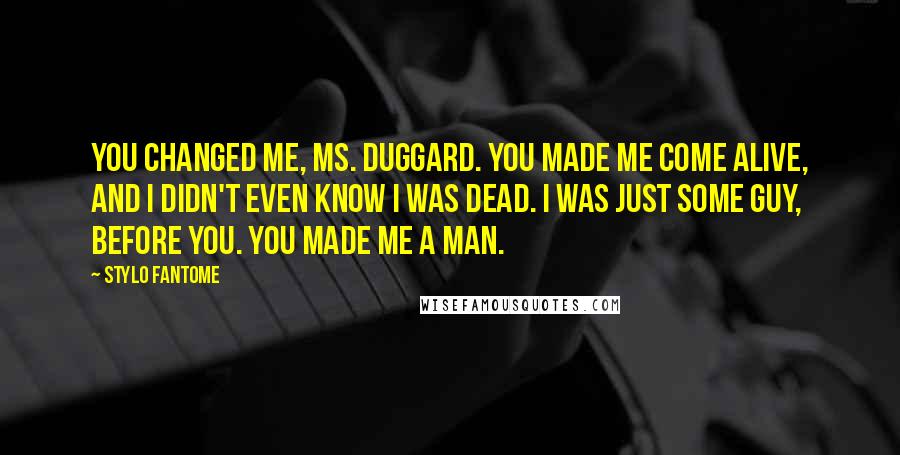 Stylo Fantome Quotes: You changed me, Ms. Duggard. You made me come alive, and I didn't even know I was dead. I was just some guy, before you. You made me a man.