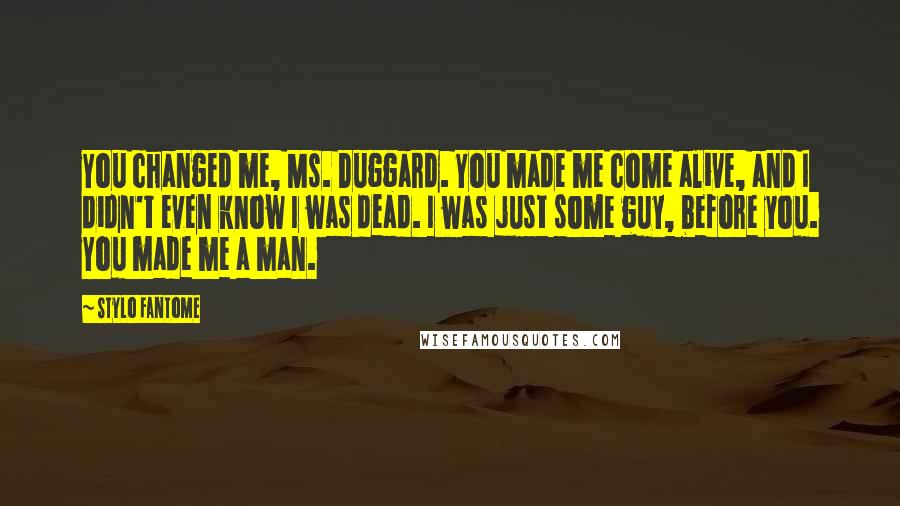 Stylo Fantome Quotes: You changed me, Ms. Duggard. You made me come alive, and I didn't even know I was dead. I was just some guy, before you. You made me a man.