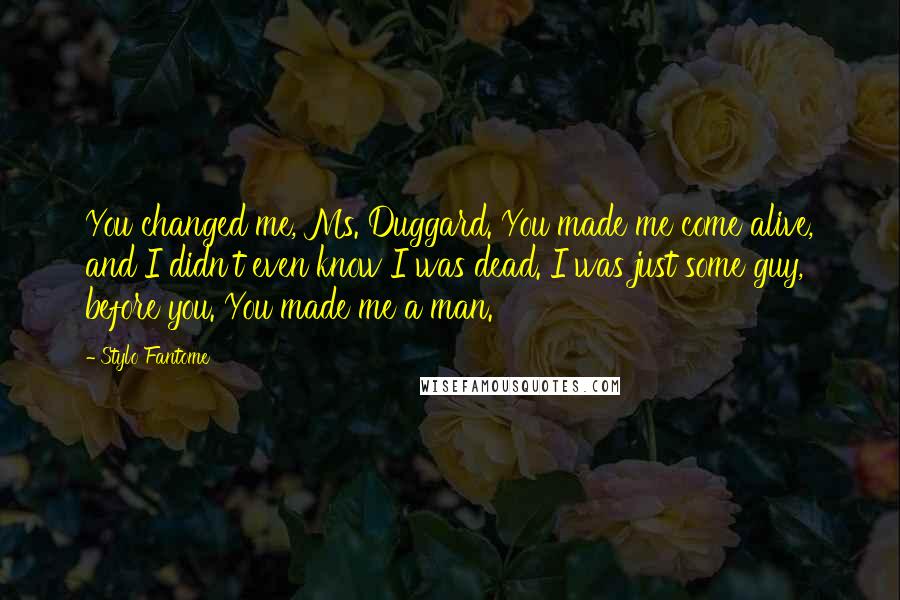 Stylo Fantome Quotes: You changed me, Ms. Duggard. You made me come alive, and I didn't even know I was dead. I was just some guy, before you. You made me a man.