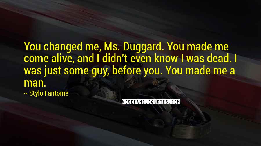 Stylo Fantome Quotes: You changed me, Ms. Duggard. You made me come alive, and I didn't even know I was dead. I was just some guy, before you. You made me a man.