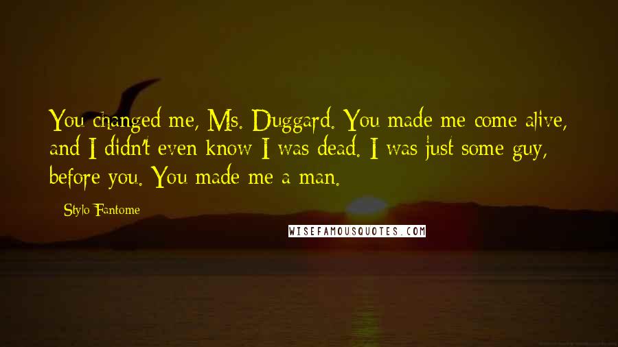 Stylo Fantome Quotes: You changed me, Ms. Duggard. You made me come alive, and I didn't even know I was dead. I was just some guy, before you. You made me a man.