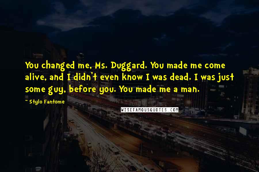 Stylo Fantome Quotes: You changed me, Ms. Duggard. You made me come alive, and I didn't even know I was dead. I was just some guy, before you. You made me a man.