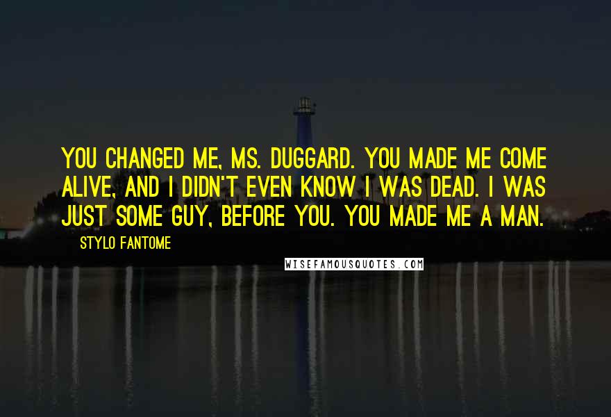 Stylo Fantome Quotes: You changed me, Ms. Duggard. You made me come alive, and I didn't even know I was dead. I was just some guy, before you. You made me a man.