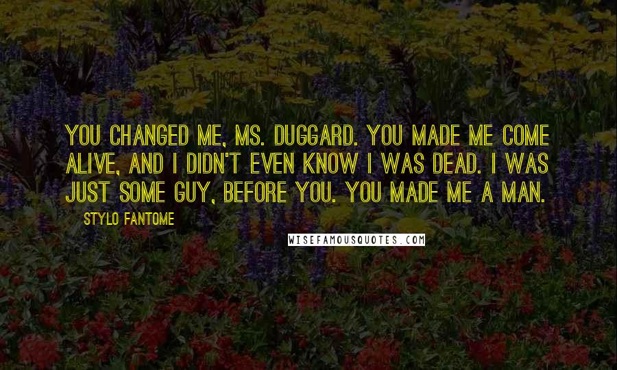 Stylo Fantome Quotes: You changed me, Ms. Duggard. You made me come alive, and I didn't even know I was dead. I was just some guy, before you. You made me a man.