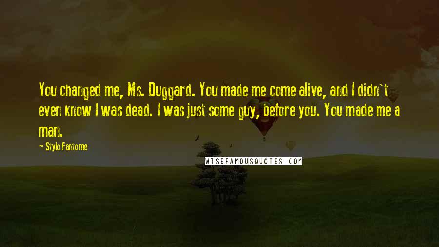 Stylo Fantome Quotes: You changed me, Ms. Duggard. You made me come alive, and I didn't even know I was dead. I was just some guy, before you. You made me a man.